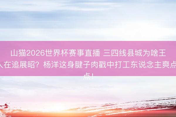 山猫2026世界杯赛事直播 三四线县城为啥王人在追展昭?杨洋这身腱子肉戳中打工东说念主爽点!