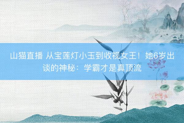 山猫直播 从宝莲灯小玉到收视女王!她6岁出谈的神秘:学霸才是真顶流