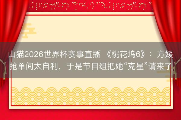 山猫2026世界杯赛事直播 《桃花坞6》:方媛抢单间太自利,于是节目组把她“克星”请来了