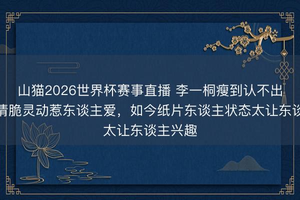 山猫2026世界杯赛事直播 李一桐瘦到认不出!一经清脆灵动惹东谈主爱,如今纸片东谈主状态太让东谈主兴趣