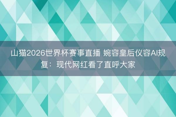 山猫2026世界杯赛事直播 婉容皇后仪容AI规复:现代网红看了直呼大家