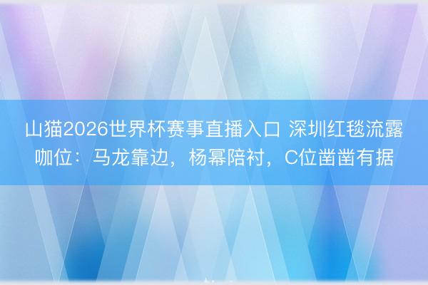 山猫2026世界杯赛事直播入口 深圳红毯流露咖位:马龙靠边,杨幂陪衬,C位凿凿有据
