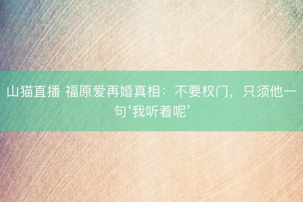 山猫直播 福原爱再婚真相:不要权门,只须他一句‘我听着呢’