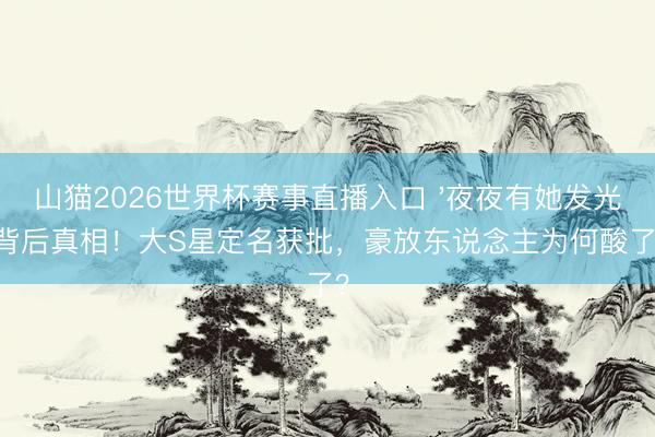 山猫2026世界杯赛事直播入口 '夜夜有她发光'背后真相!大S星定名获批,豪放东说念主为何酸了?