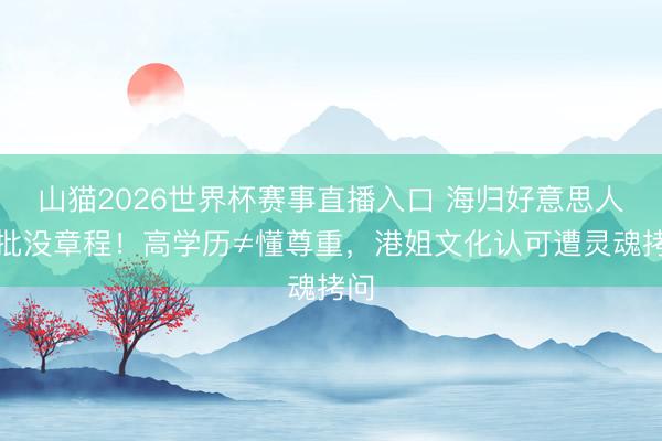 山猫2026世界杯赛事直播入口 海归好意思人被批没章程!高学历≠懂尊重,港姐文化认可遭灵魂拷问