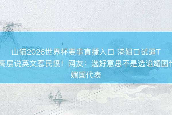 山猫2026世界杯赛事直播入口 港姐口试逼TVB高层说英文惹民愤!网友:选好意思不是选谄媚国代表