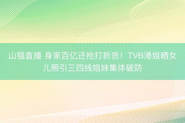 山猫直播 身家百亿还抢打折货!TVB港姐晒女儿照引三四线姐妹集体破防