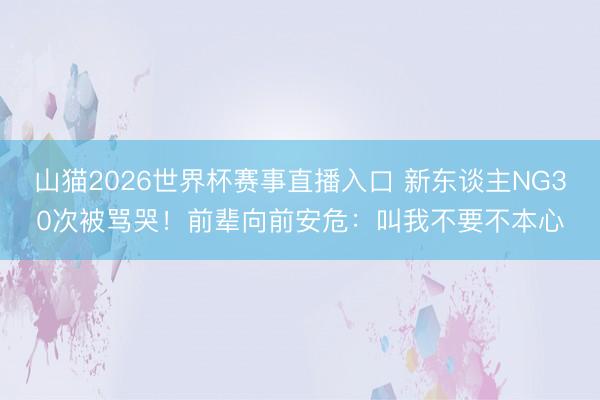 山猫2026世界杯赛事直播入口 新东谈主NG30次被骂哭!前辈向前安危:叫我不要不本心