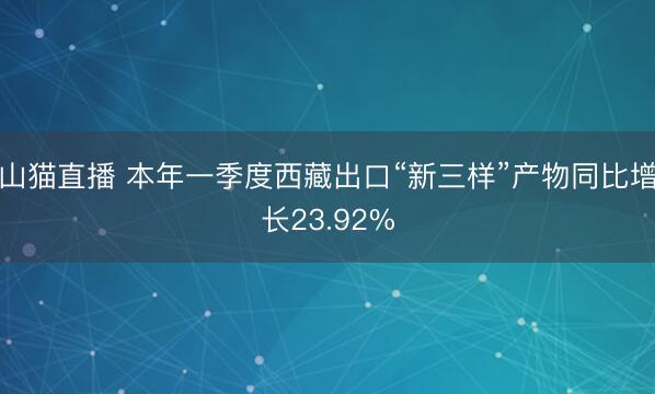 山猫直播 本年一季度西藏出口“新三样”产物同比增长23.92%
