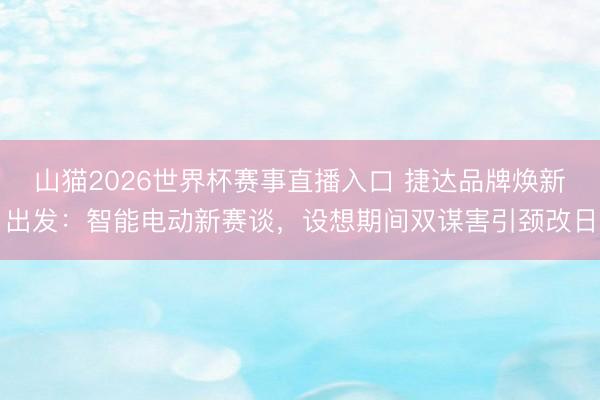 山猫2026世界杯赛事直播入口 捷达品牌焕新出发:智能电动新赛谈,设想期间双谋害引颈改日