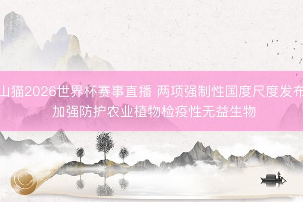 山猫2026世界杯赛事直播 两项强制性国度尺度发布 加强防护农业植物检疫性无益生物