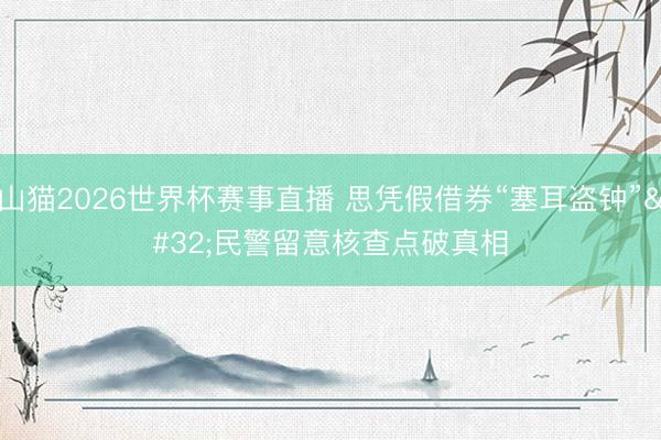 山猫2026世界杯赛事直播 思凭假借券“塞耳盗钟” 民警留意核查点破真相