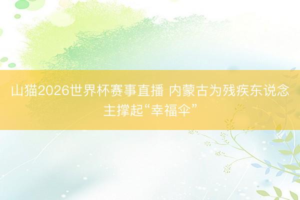 山猫2026世界杯赛事直播 内蒙古为残疾东说念主撑起“幸福伞”