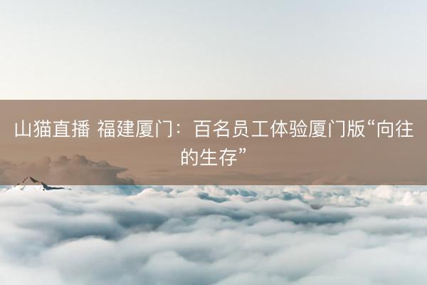 山猫直播 福建厦门:百名员工体验厦门版“向往的生存”