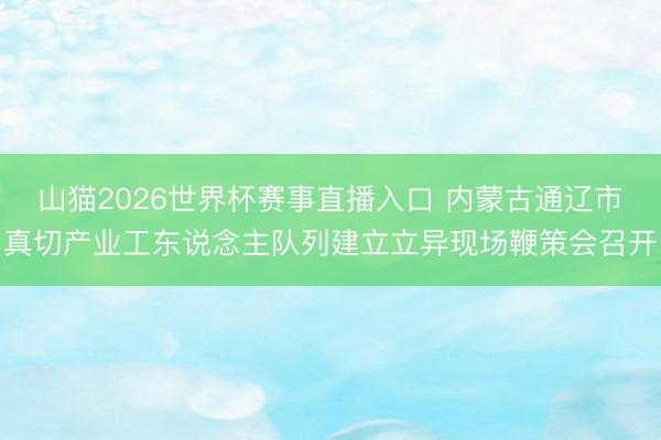 山猫2026世界杯赛事直播入口 内蒙古通辽市真切产业工东说念主队列建立立异现场鞭策会召开