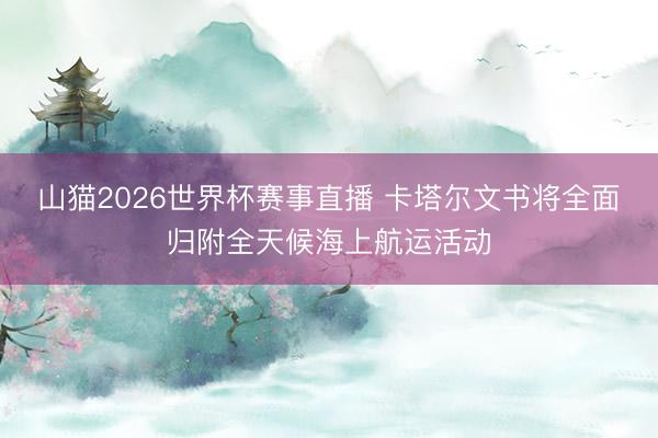 山猫2026世界杯赛事直播 卡塔尔文书将全面归附全天候海上航运活动