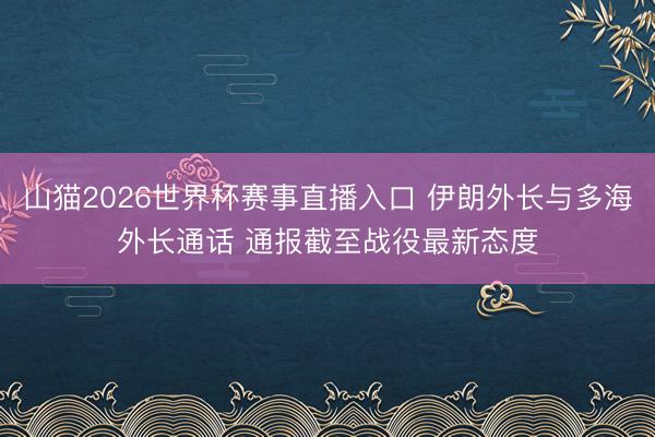 山猫2026世界杯赛事直播入口 伊朗外长与多海外长通话 通报截至战役最新态度