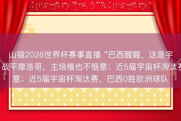 山猫2026世界杯赛事直播 “巴西醒醒,这是宇宙杯”热搜爆了,1-1战平摩洛哥,主培植也不惬意;近5届宇宙杯淘汰赛,巴西0胜欧洲球队