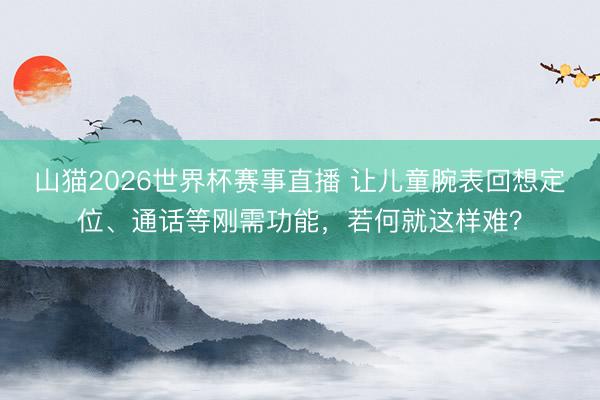 山猫2026世界杯赛事直播 让儿童腕表回想定位、通话等刚需功能,若何就这样难?