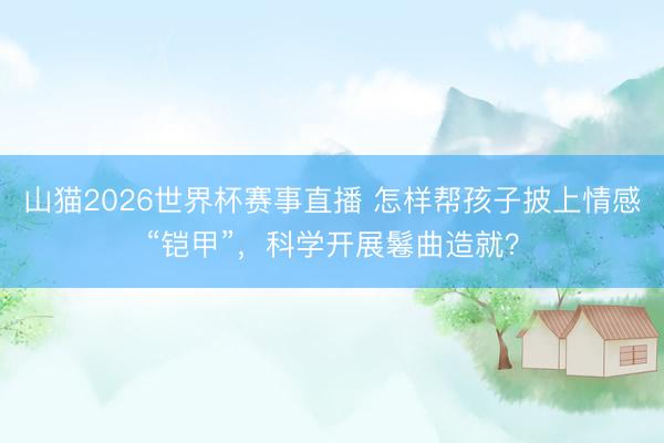 山猫2026世界杯赛事直播 怎样帮孩子披上情感“铠甲”,科学开展鬈曲造就?