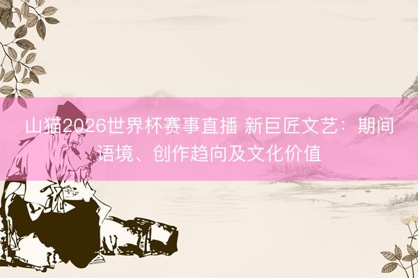 山猫2026世界杯赛事直播 新巨匠文艺:期间语境、创作趋向及文化价值