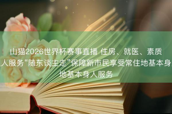 山猫2026世界杯赛事直播 住房、就医、素质……人人服务“随东谈主走”保障新市民享受常住地基本身人服务