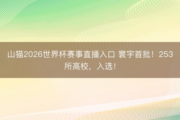 山猫2026世界杯赛事直播入口 寰宇首批!253所高校,入选!