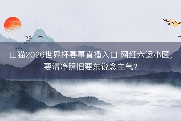 山猫2026世界杯赛事直播入口 网红六运小区,要清净照旧要东说念主气?
