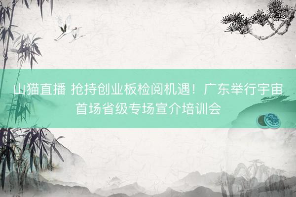 山猫直播 抢持创业板检阅机遇!广东举行宇宙首场省级专场宣介培训会