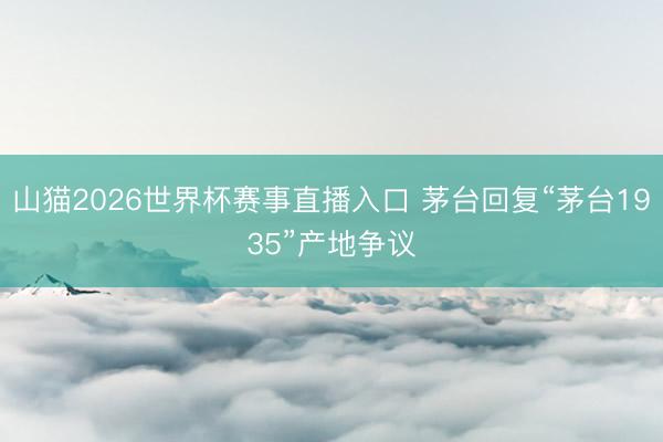 山猫2026世界杯赛事直播入口 茅台回复“茅台1935”产地争议