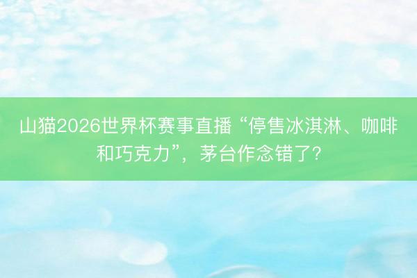 山猫2026世界杯赛事直播 “停售冰淇淋、咖啡和巧克力”,茅台作念错了?