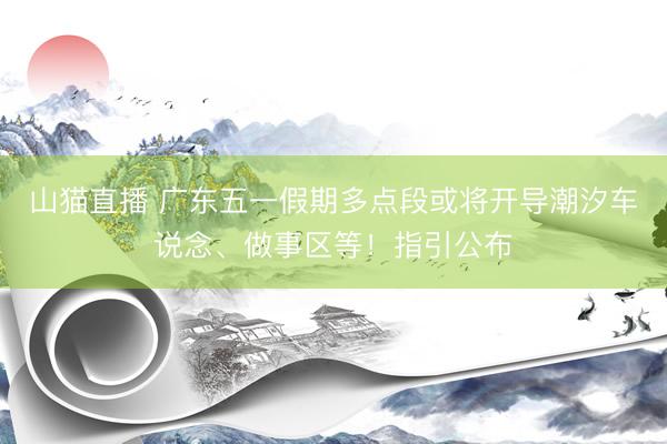 山猫直播 广东五一假期多点段或将开导潮汐车说念、做事区等!指引公布