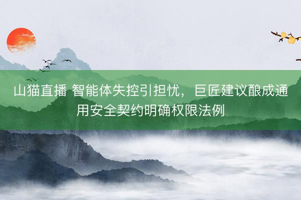 山猫直播 智能体失控引担忧,巨匠建议酿成通用安全契约明确权限法例