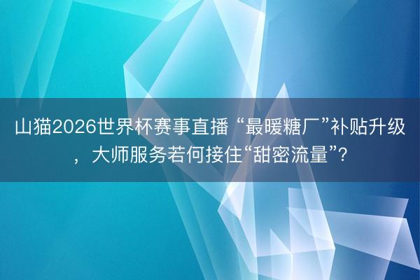 山猫2026世界杯赛事直播 “最暖糖厂”补贴升级,大师服务若何接住“甜密流量”?