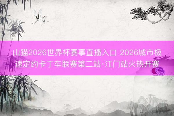 山猫2026世界杯赛事直播入口 2026城市极速定约卡丁车联赛第二站·江门站火热开赛