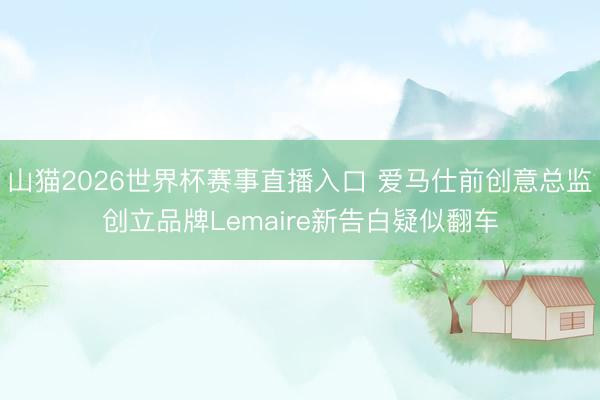 山猫2026世界杯赛事直播入口 爱马仕前创意总监创立品牌Lemaire新告白疑似翻车