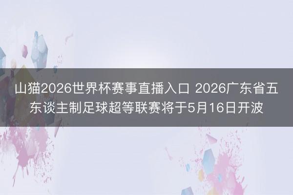 山猫2026世界杯赛事直播入口 2026广东省五东谈主制足球超等联赛将于5月16日开波