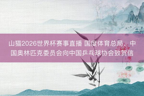 山猫2026世界杯赛事直播 国度体育总局、中国奥林匹克委员会向中国乒乓球协会致贺信