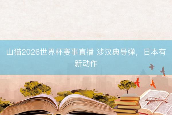 山猫2026世界杯赛事直播 涉汉典导弹,日本有新动作