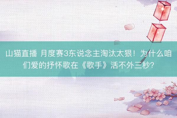 山猫直播 月度赛3东说念主淘汰太狠!为什么咱们爱的抒怀歌在《歌手》活不外三秒?