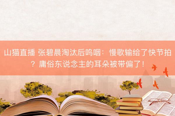 山猫直播 张碧晨淘汰后呜咽:慢歌输给了快节拍?庸俗东说念主的耳朵被带偏了!