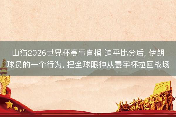 山猫2026世界杯赛事直播 追平比分后， 伊朗球员的一个行为， 把全球眼神从寰宇杯拉回战场
