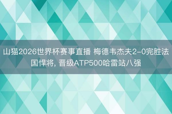山猫2026世界杯赛事直播 梅德韦杰夫2-0完胜法国悍将, 晋级ATP500哈雷站八强