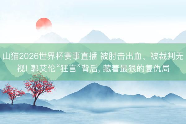 山猫2026世界杯赛事直播 被肘击出血、被裁判无视! 郭艾伦“狂言”背后, 藏着最狠的复仇局