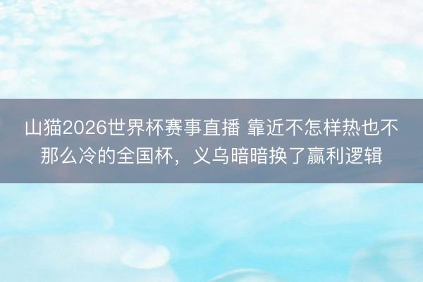 山猫2026世界杯赛事直播 靠近不怎样热也不那么冷的全国杯,义乌暗暗换了赢利逻辑