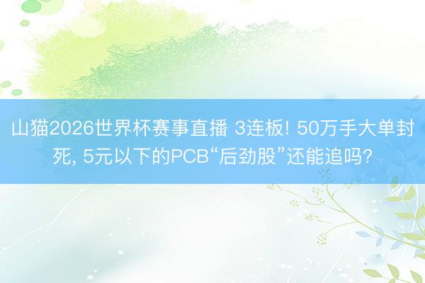 山猫2026世界杯赛事直播 3连板! 50万手大单封死, 5元以下的PCB“后劲股”还能追吗?