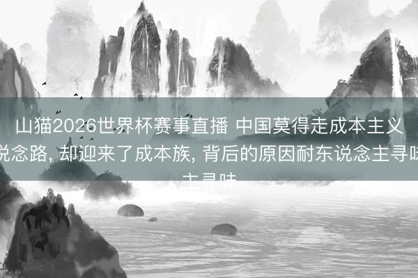 山猫2026世界杯赛事直播 中国莫得走成本主义说念路, 却迎来了成本族, 背后的原因耐东说念主寻味