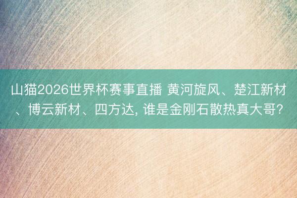 山猫2026世界杯赛事直播 黄河旋风、楚江新材、博云新材、四方达, 谁是金刚石散热真大哥?