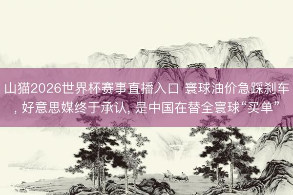 山猫2026世界杯赛事直播入口 寰球油价急踩刹车, 好意思媒终于承认, 是中国在替全寰球“买单”