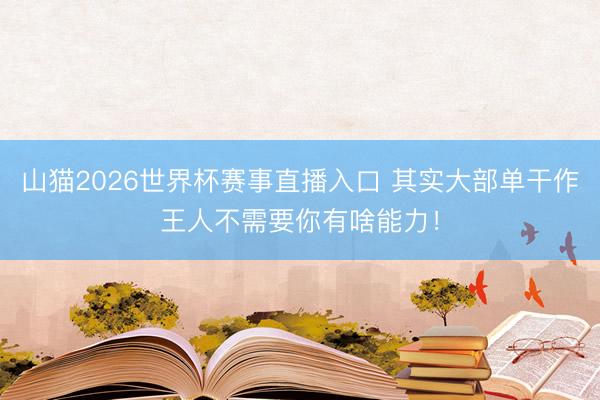 山猫2026世界杯赛事直播入口 其实大部单干作王人不需要你有啥能力!